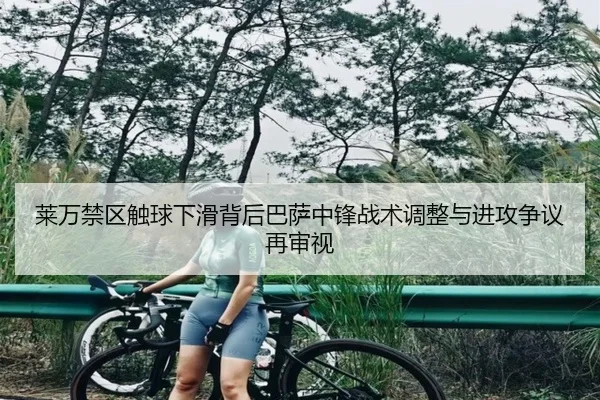莱万禁区触球下滑背后巴萨中锋战术调整与进攻争议再审视